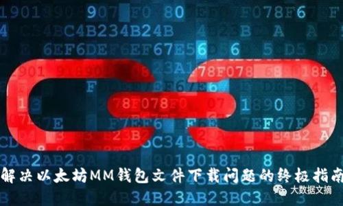 解决以太坊MM钱包文件下载问题的终极指南
