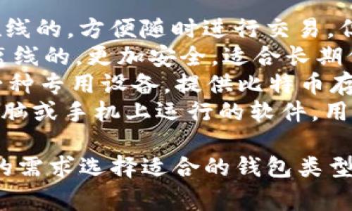 比特币的钱包通常被称为“比特币钱包”。根据具体的使用情况，还可以细分为以下几种类型：

1. **热钱包**（Hot Wallet）：这种钱包是在线的，方便随时进行交易，但相对安全性较低。
2. **冷钱包**（Cold Wallet）：这种钱包是离线的，更加安全，适合长期保存比特币。
3. **硬件钱包**（Hardware Wallet）：是一种专用设备，提供比特币存储的安全性，用户需要用物理设备进行交易。
4. **钱包软件**（Software Wallet）：在电脑或手机上运行的软件，用户可以通过它管理自己的比特币。

每种钱包都有其优缺点，用户可以根据自己的需求选择适合的钱包类型。