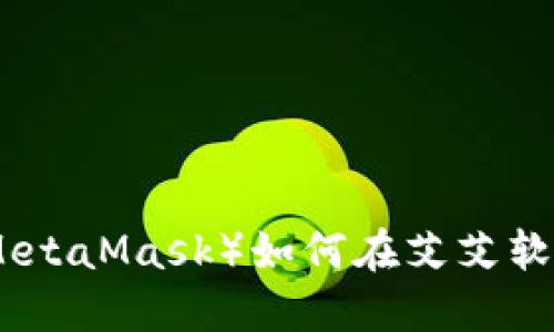 小狐狸钱包（MetaMask）如何在艾艾软件园中使用和