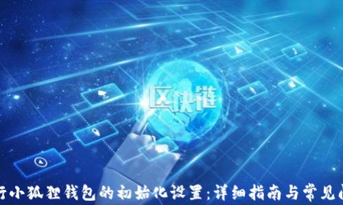 
如何进行小狐狸钱包的初始化设置：详细指南与常见问题解答
