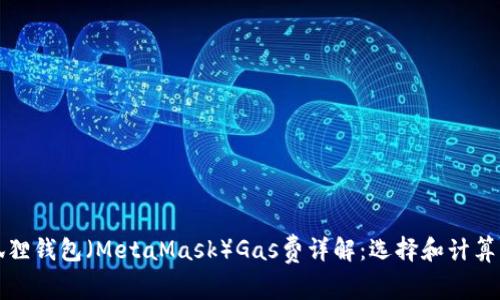 小狐狸钱包（MetaMask）Gas费详解：选择和计算方法